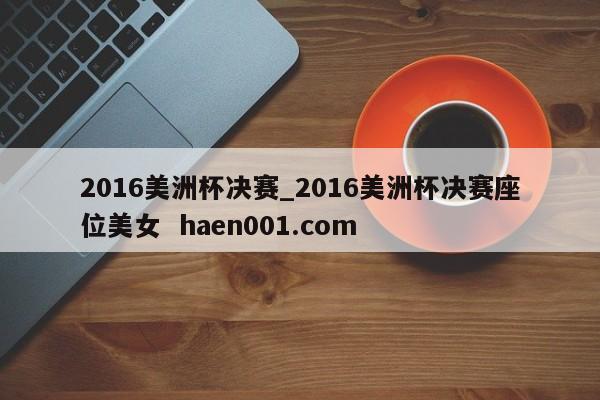 2016美洲杯决赛_2016美洲杯决赛座位美女  haen001.com