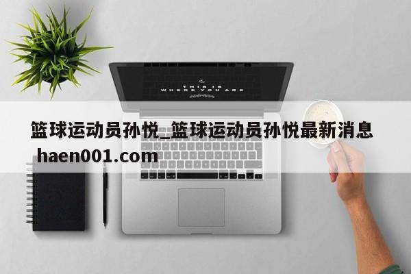 篮球运动员孙悦_篮球运动员孙悦最新消息  haen001.com