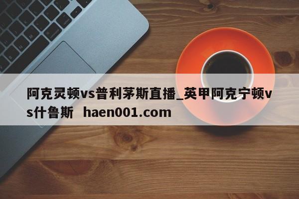 阿克灵顿vs普利茅斯直播_英甲阿克宁顿vs什鲁斯  haen001.com