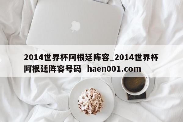 2014世界杯阿根廷阵容_2014世界杯阿根廷阵容号码  haen001.com