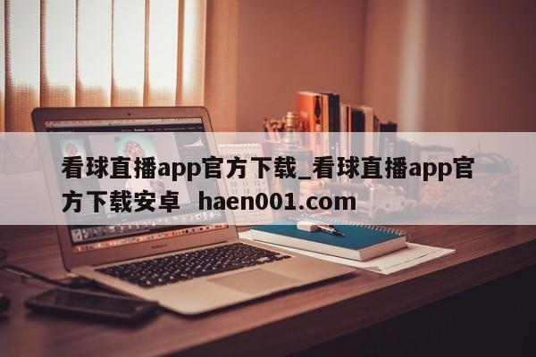 看球直播app官方下载_看球直播app官方下载安卓  haen001.com