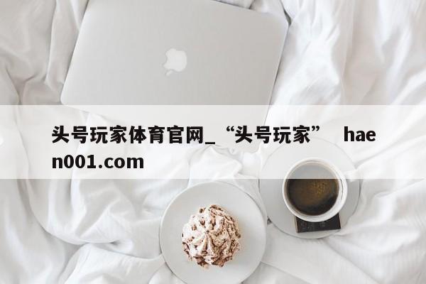 头号玩家体育官网_“头号玩家”  haen001.com