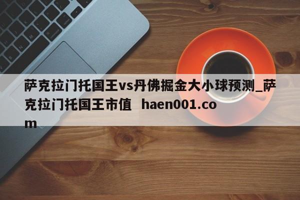 萨克拉门托国王vs丹佛掘金大小球预测_萨克拉门托国王市值  haen001.com