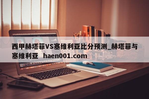 西甲赫塔菲VS塞维利亚比分预测_赫塔菲与塞维利亚  haen001.com