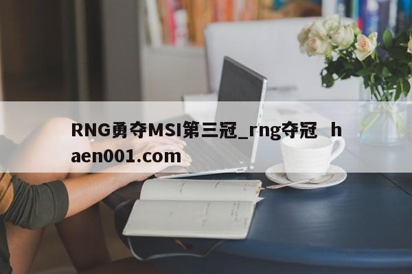 RNG勇夺MSI第三冠_rng夺冠  haen001.com