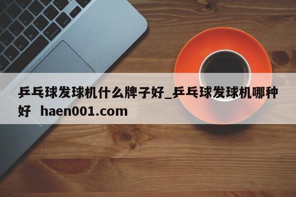 乒乓球发球机什么牌子好_乒乓球发球机哪种好  haen001.com