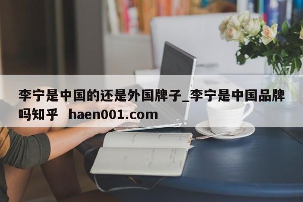 李宁是中国的还是外国牌子_李宁是中国品牌吗知乎  haen001.com