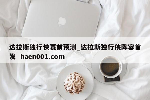 达拉斯独行侠赛前预测_达拉斯独行侠阵容首发  haen001.com