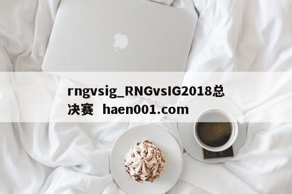 rngvsig_RNGvsIG2018总决赛  haen001.com