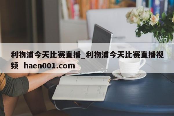 利物浦今天比赛直播_利物浦今天比赛直播视频 haen001.com
