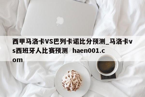 西甲马洛卡VS巴列卡诺比分预测_马洛卡vs西班牙人比赛预测 haen001.com