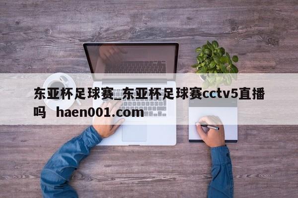 东亚杯足球赛_东亚杯足球赛cctv5直播吗 haen001.com
