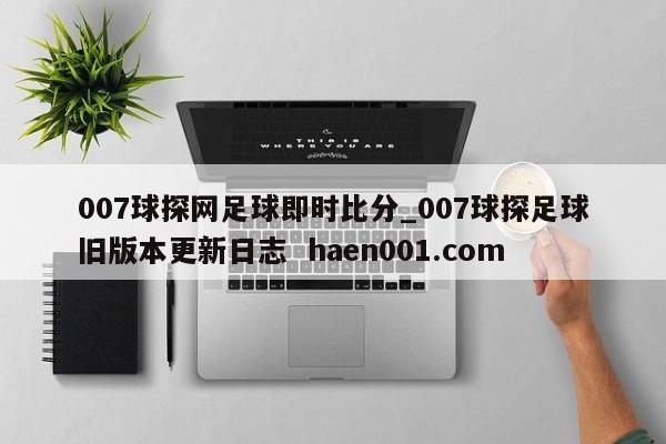 007球探网足球即时比分_007球探足球旧版本更新日志 haen001.com