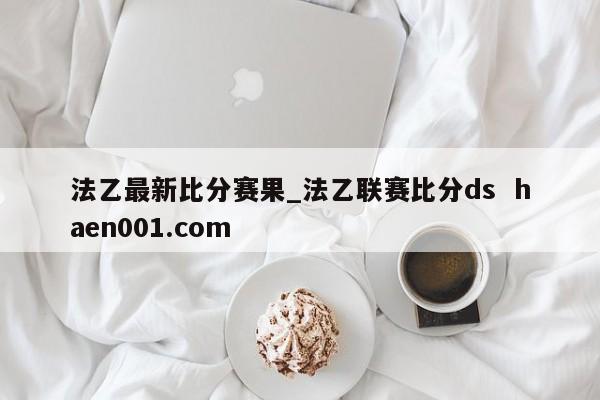 法乙最新比分赛果_法乙联赛比分ds haen001.com