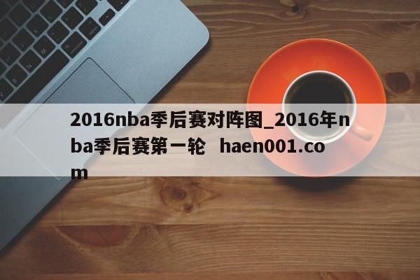 2016nba季后赛对阵图_2016年nba季后赛第一轮 haen001.com