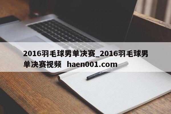 2016羽毛球男单决赛_2016羽毛球男单决赛视频 haen001.com