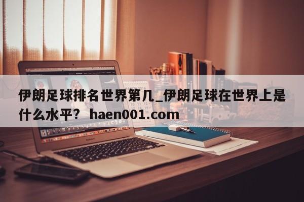 伊朗足球排名世界第几_伊朗足球在世界上是什么水平? haen001.com