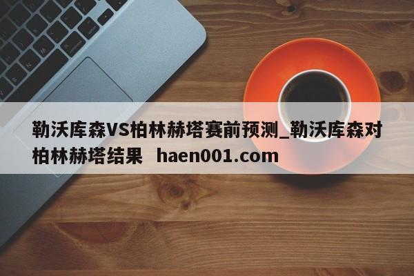 勒沃库森VS柏林赫塔赛前预测_勒沃库森对柏林赫塔结果  haen001.com