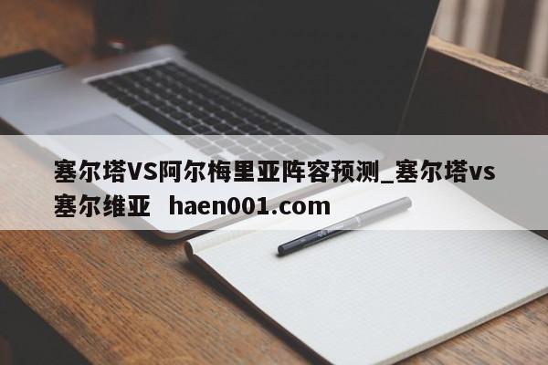 塞尔塔VS阿尔梅里亚阵容预测_塞尔塔vs塞尔维亚  haen001.com