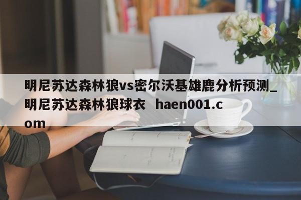 明尼苏达森林狼vs密尔沃基雄鹿分析预测_明尼苏达森林狼球衣  haen001.com
