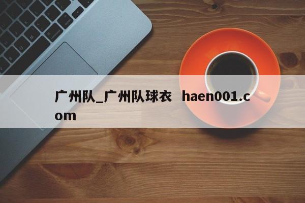 广州队_广州队球衣  haen001.com
