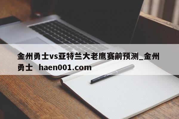 金州勇士vs亚特兰大老鹰赛前预测_金州 勇士 haen001.com