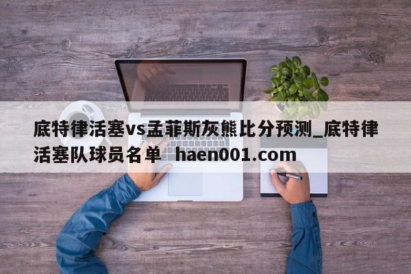 底特律活塞vs孟菲斯灰熊比分预测_底特律活塞队球员名单 haen001.com