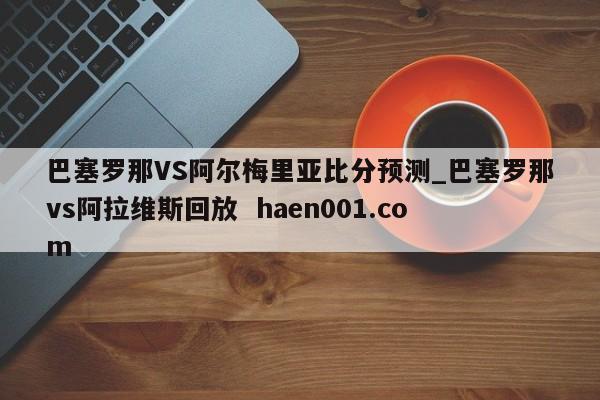 巴塞罗那VS阿尔梅里亚比分预测_巴塞罗那vs阿拉维斯回放 haen001.com