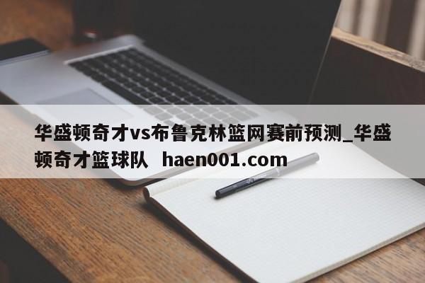 华盛顿奇才vs布鲁克林篮网赛前预测_华盛顿奇才篮球队 haen001.com