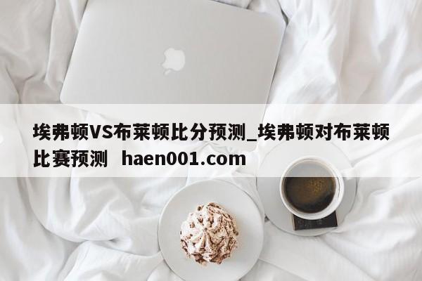 埃弗顿VS布莱顿比分预测_埃弗顿对布莱顿比赛预测 haen001.com