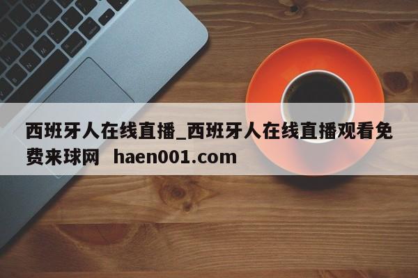 西班牙人在线直播_西班牙人在线直播观看免费来球网  haen001.com