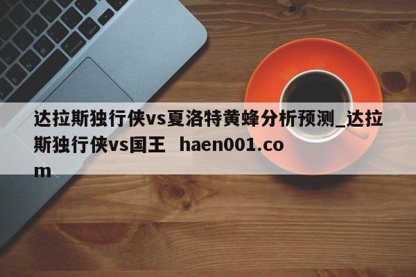 达拉斯独行侠vs夏洛特黄蜂分析预测_达拉斯独行侠vs国王  haen001.com