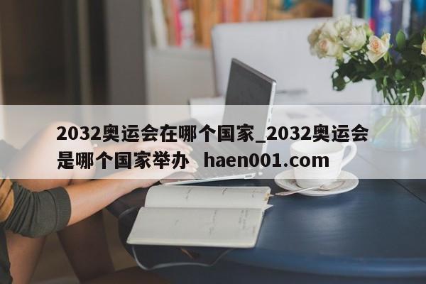 2032奥运会在哪个国家_2032奥运会是哪个国家举办  haen001.com