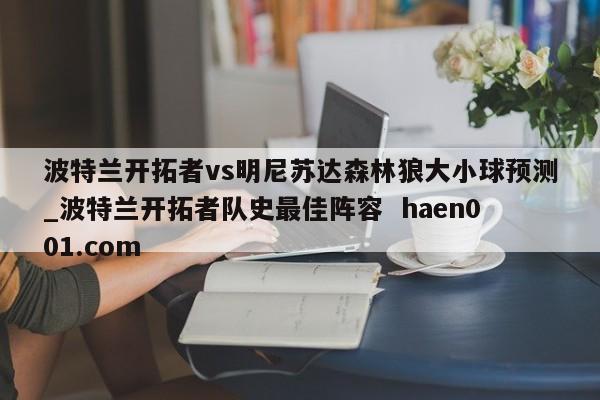 波特兰开拓者vs明尼苏达森林狼大小球预测_波特兰开拓者队史最佳阵容  haen001.com