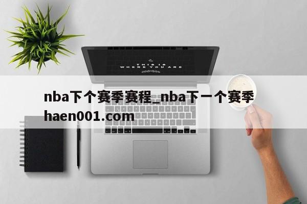 nba下个赛季赛程_nba下一个赛季  haen001.com