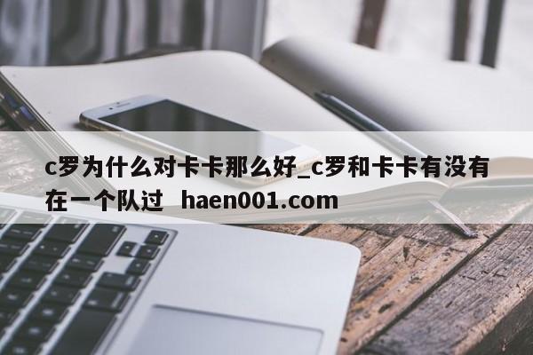 c罗为什么对卡卡那么好_c罗和卡卡有没有在一个队过  haen001.com