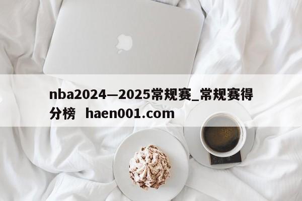 nba2024—2025常规赛_常规赛得分榜 haen001.com
