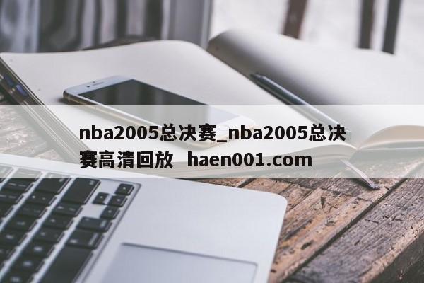nba2005总决赛_nba2005总决赛高清回放 haen001.com