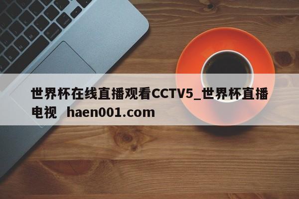 世界杯在线直播观看CCTV5_世界杯直播电视 haen001.com