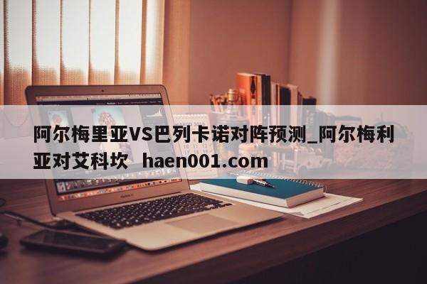 阿尔梅里亚VS巴列卡诺对阵预测_阿尔梅利亚对艾科坎  haen001.com