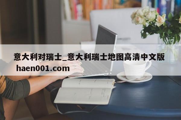 意大利对瑞士_意大利瑞士地图高清中文版  haen001.com