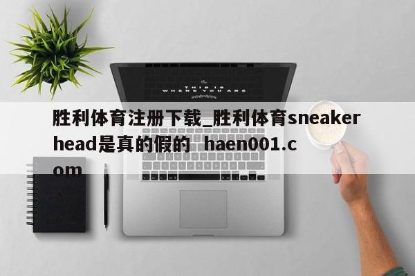 胜利体育注册下载_胜利体育sneakerhead是真的假的 haen001.com