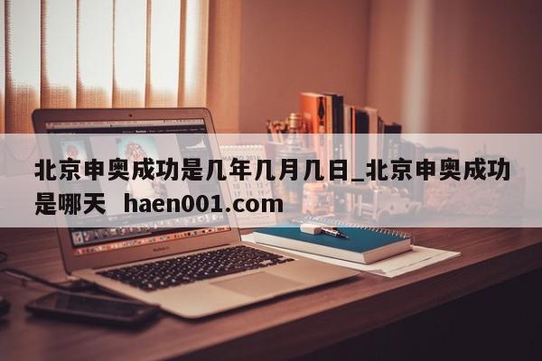 北京申奥成功是几年几月几日_北京申奥成功是哪天  haen001.com