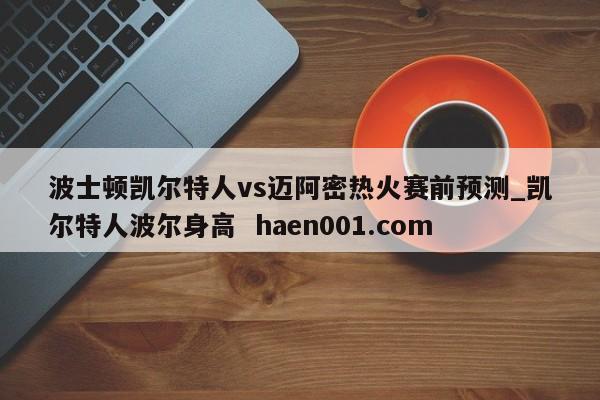 波士顿凯尔特人vs迈阿密热火赛前预测_凯尔特人波尔身高  haen001.com