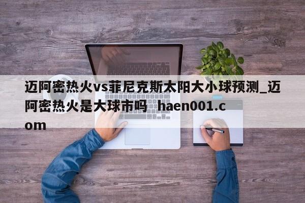迈阿密热火vs菲尼克斯太阳大小球预测_迈阿密热火是大球市吗 haen001.com