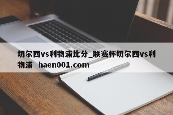 切尔西vs利物浦比分_联赛杯切尔西vs利物浦  haen001.com