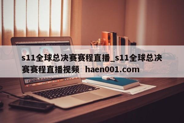 s11全球总决赛赛程直播_s11全球总决赛赛程直播视频  haen001.com
