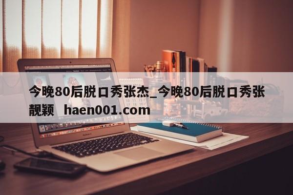 今晚80后脱口秀张杰_今晚80后脱口秀张靓颖  haen001.com