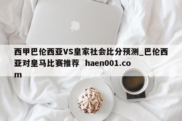 西甲巴伦西亚VS皇家社会比分预测_巴伦西亚对皇马比赛推荐  haen001.com