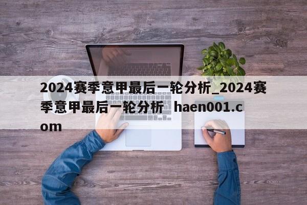 2024赛季意甲最后一轮分析_2024赛季意甲最后一轮分析  haen001.com